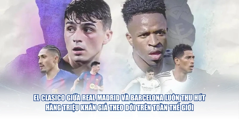 El Clasico giữa Real Madrid và Barcelona luôn thu hút hàng triệu khán giả theo dõi trên toàn thế giới
