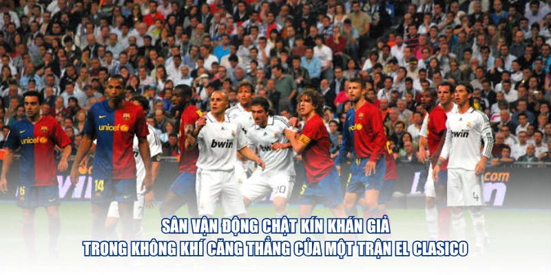 Sân vận động chật kín khán giả trong không khí căng thẳng của một trận El Clasico