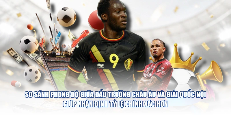 So sánh phong độ giữa đấu trường châu Âu và giải quốc nội giúp nhận định tỷ lệ chính xác hơn